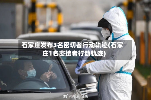 石家庄发布3名密切者行动轨迹(石家庄1名密接者行动轨迹)