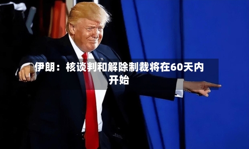 伊朗:核谈判和解除制裁将在60天内开始-第2张图片