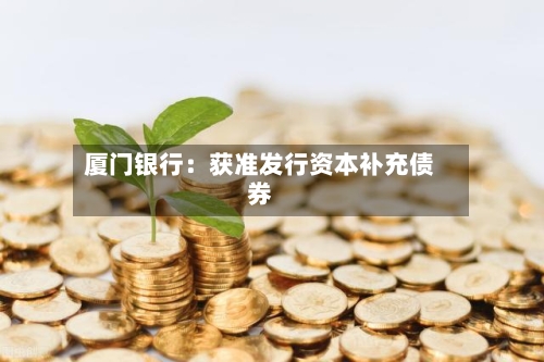 厦门银行:获准发行资本补充债券-第2张图片