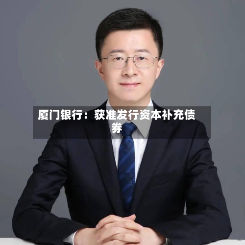 厦门银行:获准发行资本补充债券-第3张图片