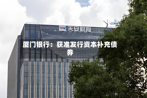 厦门银行：获准发行资本补充债券