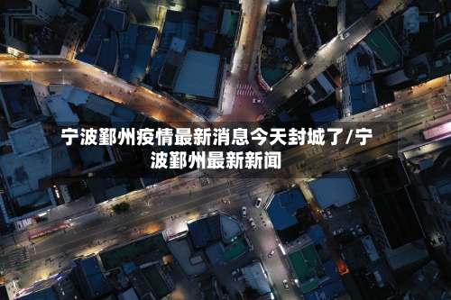 宁波鄞州疫情最新消息今天封城了/宁波鄞州最新新闻-第2张图片