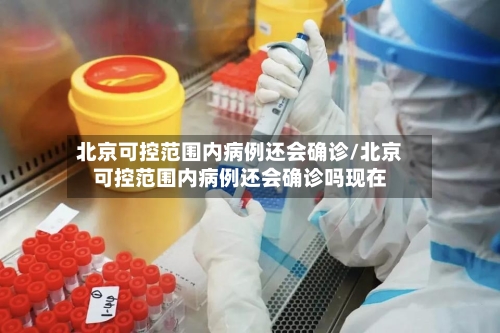 北京可控范围内病例还会确诊/北京可控范围内病例还会确诊吗现在