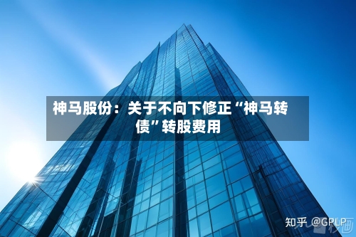 神马股份：关于不向下修正“神马转债	”转股费用-第2张图片
