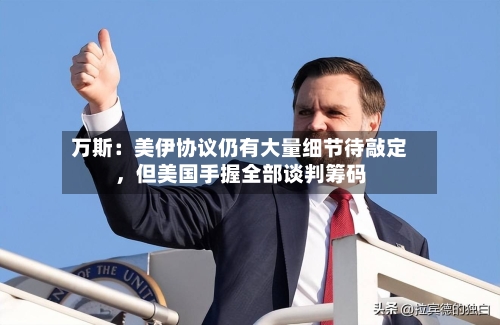 万斯：美伊协议仍有大量细节待敲定，但美国手握全部谈判筹码