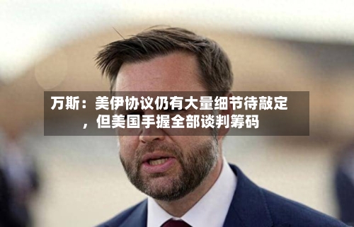 万斯：美伊协议仍有大量细节待敲定，但美国手握全部谈判筹码-第2张图片