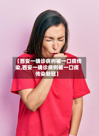 【西安一确诊病例被一口痰传染,西安一确诊病例被一口痰传染新冠】-第2张图片