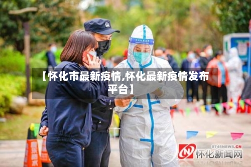 【怀化市最新疫情,怀化最新疫情发布平台】-第3张图片