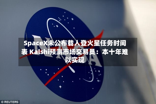 SpaceX未公布载人登火星任务时间表 Kalshi预测市场交易员:本十年难以实现-第3张图片