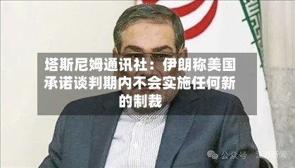 塔斯尼姆通讯社：伊朗称美国承诺谈判期内不会实施任何新的制裁