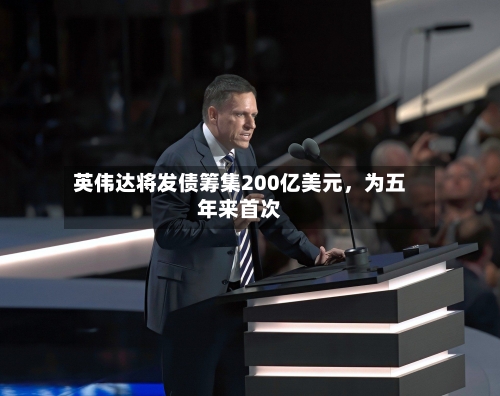 英伟达将发债筹集200亿美元，为五年来首次-第2张图片