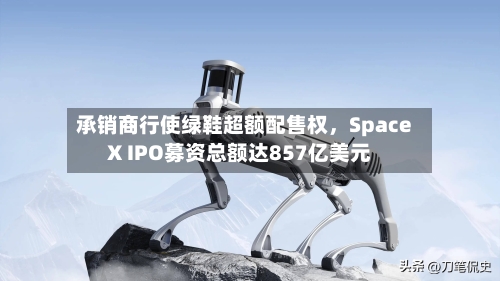 承销商行使绿鞋超额配售权，SpaceX IPO募资总额达857亿美元