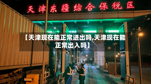 【天津现在能正常进出吗,天津现在能正常出入吗】