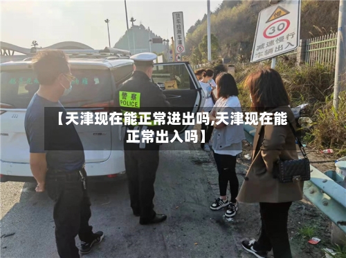 【天津现在能正常进出吗,天津现在能正常出入吗】-第2张图片