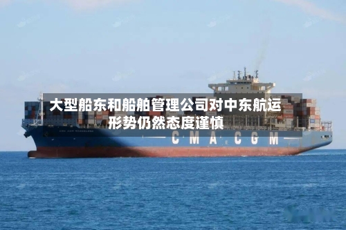 大型船东和船舶管理公司对中东航运形势仍然态度谨慎