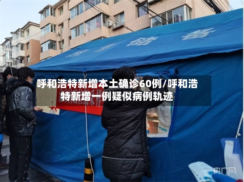 呼和浩特新增本土确诊60例/呼和浩特新增一例疑似病例轨迹