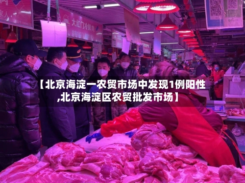 【北京海淀一农贸市场中发现1例阳性,北京海淀区农贸批发市场】