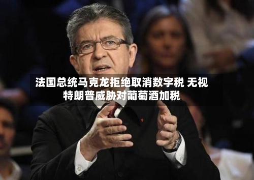 法国总统马克龙拒绝取消数字税 无视特朗普威胁对葡萄酒加税