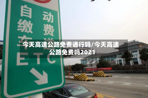 今天高速公路免费通行吗/今天高速公路免费吗2021