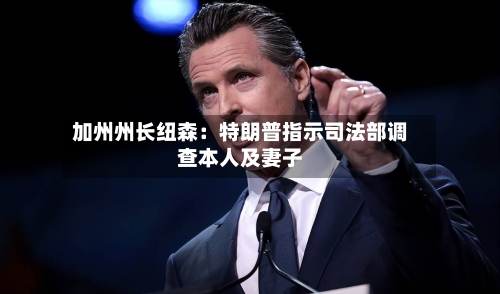 加州州长纽森:特朗普指示司法部调查本人及妻子-第2张图片