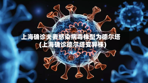 上海确诊夫妻感染病毒株型为德尔塔(上海确诊德尔塔变异株)