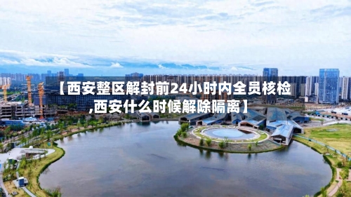 【西安整区解封前24小时内全员核检,西安什么时候解除隔离】