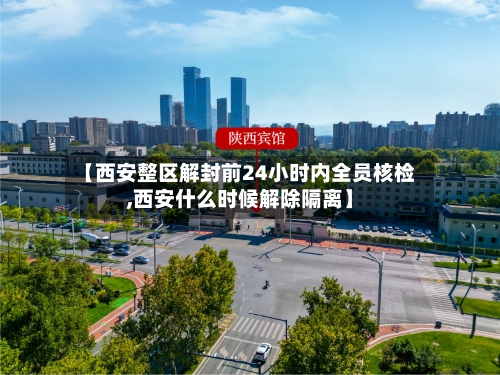 【西安整区解封前24小时内全员核检,西安什么时候解除隔离】-第2张图片