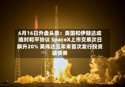 6月16日外盘头条:美国和伊朗达成临时和平协议 SpaceX上市交易次日飙升20% 英伟达五年来首次发行投资级债券-第2张图片