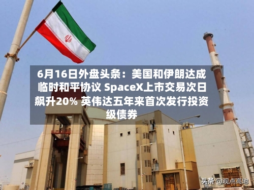 6月16日外盘头条:美国和伊朗达成临时和平协议 SpaceX上市交易次日飙升20% 英伟达五年来首次发行投资级债券-第3张图片
