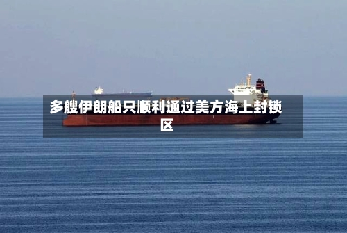 多艘伊朗船只顺利通过美方海上封锁区-第2张图片
