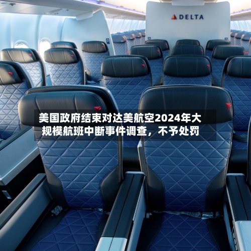 美国政府结束对达美航空2024年大规模航班中断事件调查，不予处罚