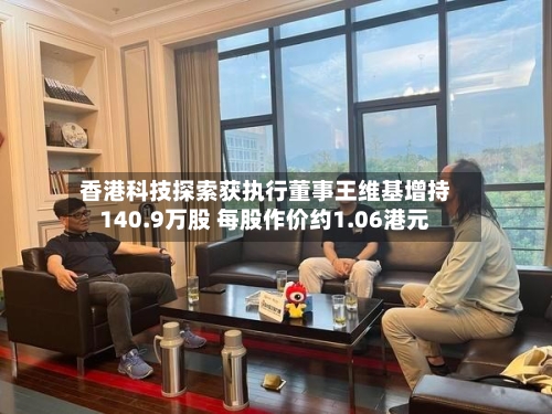 香港科技探索获执行董事王维基增持140.9万股 每股作价约1.06港元-第2张图片