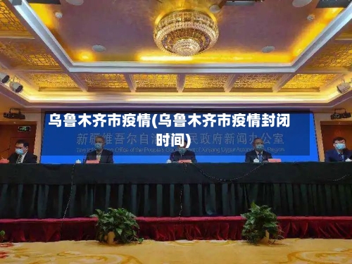 乌鲁木齐市疫情(乌鲁木齐市疫情封闭时间)