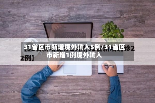 31省区市新增境外输入5例/31省区市新增1例境外输入-第2张图片