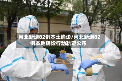 河北新增82例本土确诊/河北新增82例本地确诊行动轨迹公布