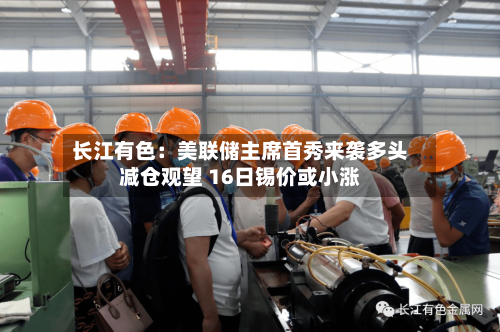 长江有色：美联储主席首秀来袭多头减仓观望 16日锡价或小涨