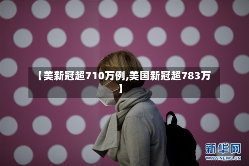 【美新冠超710万例,美国新冠超783万】