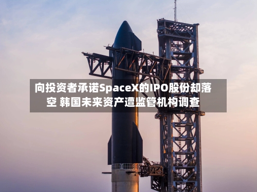 向投资者承诺SpaceX的IPO股份却落空 韩国未来资产遭监管机构调查