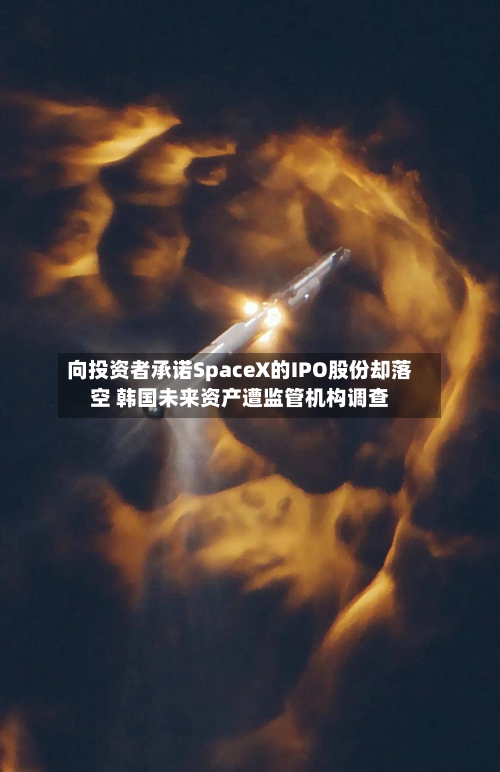 向投资者承诺SpaceX的IPO股份却落空 韩国未来资产遭监管机构调查-第2张图片