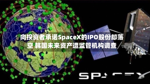 向投资者承诺SpaceX的IPO股份却落空 韩国未来资产遭监管机构调查-第3张图片