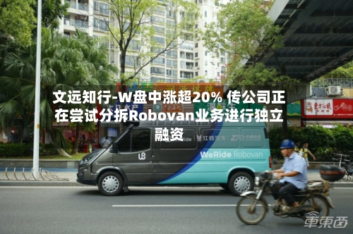 文远知行-W盘中涨超20% 传公司正在尝试分拆Robovan业务进行独立融资-第2张图片