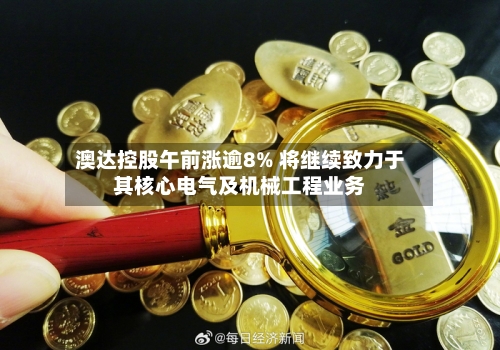 澳达控股午前涨逾8% 将继续致力于其核心电气及机械工程业务-第2张图片