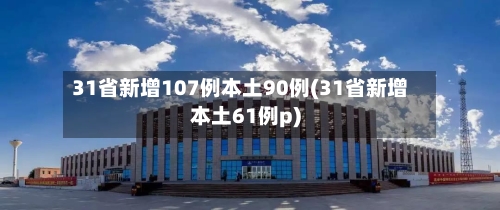 31省新增107例本土90例(31省新增本土61例p)-第3张图片