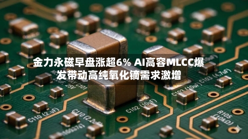 金力永磁早盘涨超6% AI高容MLCC爆发带动高纯氧化镝需求激增