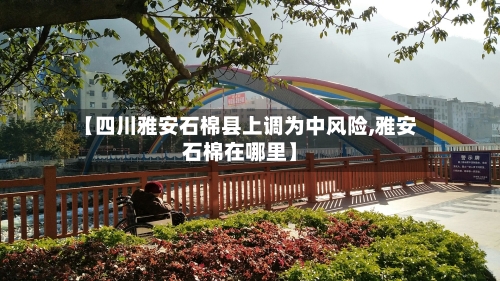 【四川雅安石棉县上调为中风险,雅安石棉在哪里】-第3张图片