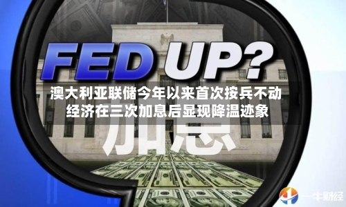 澳大利亚联储今年以来首次按兵不动 经济在三次加息后显现降温迹象