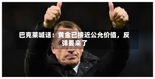 巴克莱喊话：黄金已接近公允价值	，反弹要来了-第2张图片