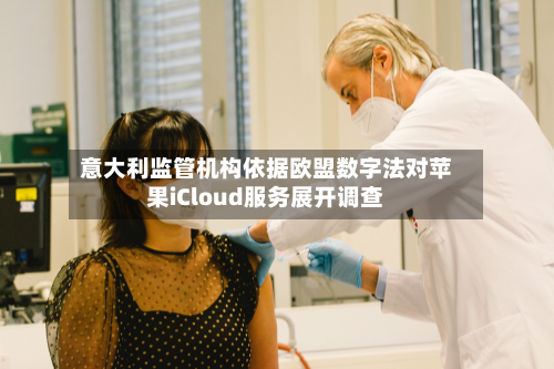 意大利监管机构依据欧盟数字法对苹果iCloud服务展开调查