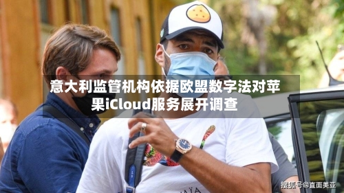 意大利监管机构依据欧盟数字法对苹果iCloud服务展开调查-第2张图片