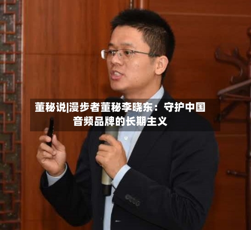 董秘说|漫步者董秘李晓东：守护中国音频品牌的长期主义